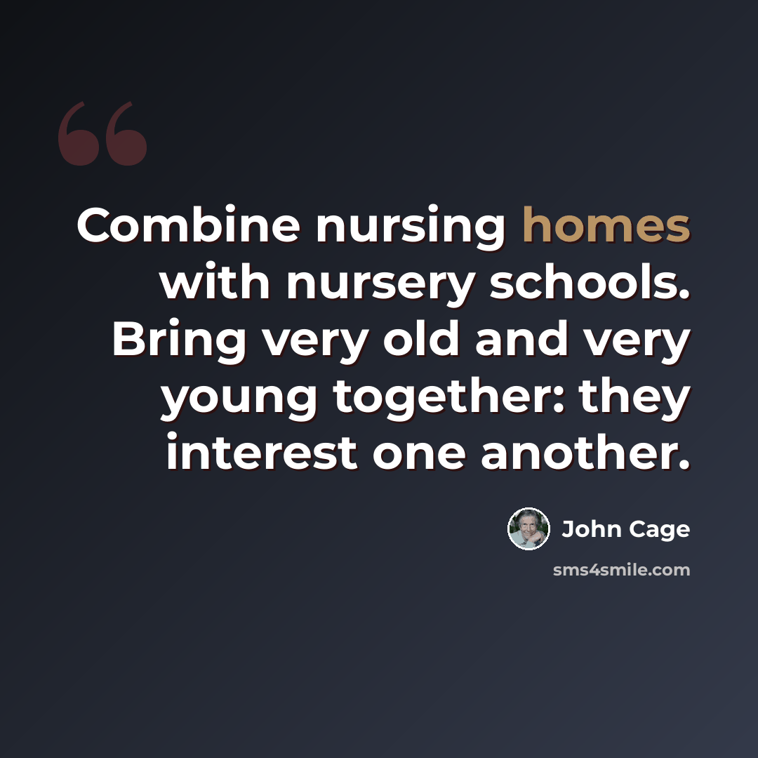 “Combine nursing homes with nursery schools. Bring very old and very young together: they interest one another.” quote by John Cage