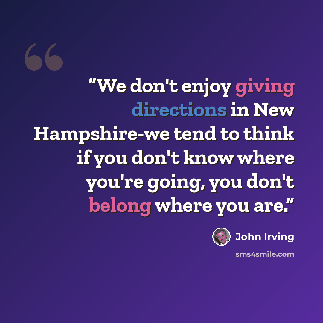 “We don't enjoy giving directions in New Hampshire-we tend to think if you don't know where you're going, you don't belong where you are.” quote by John Irving
