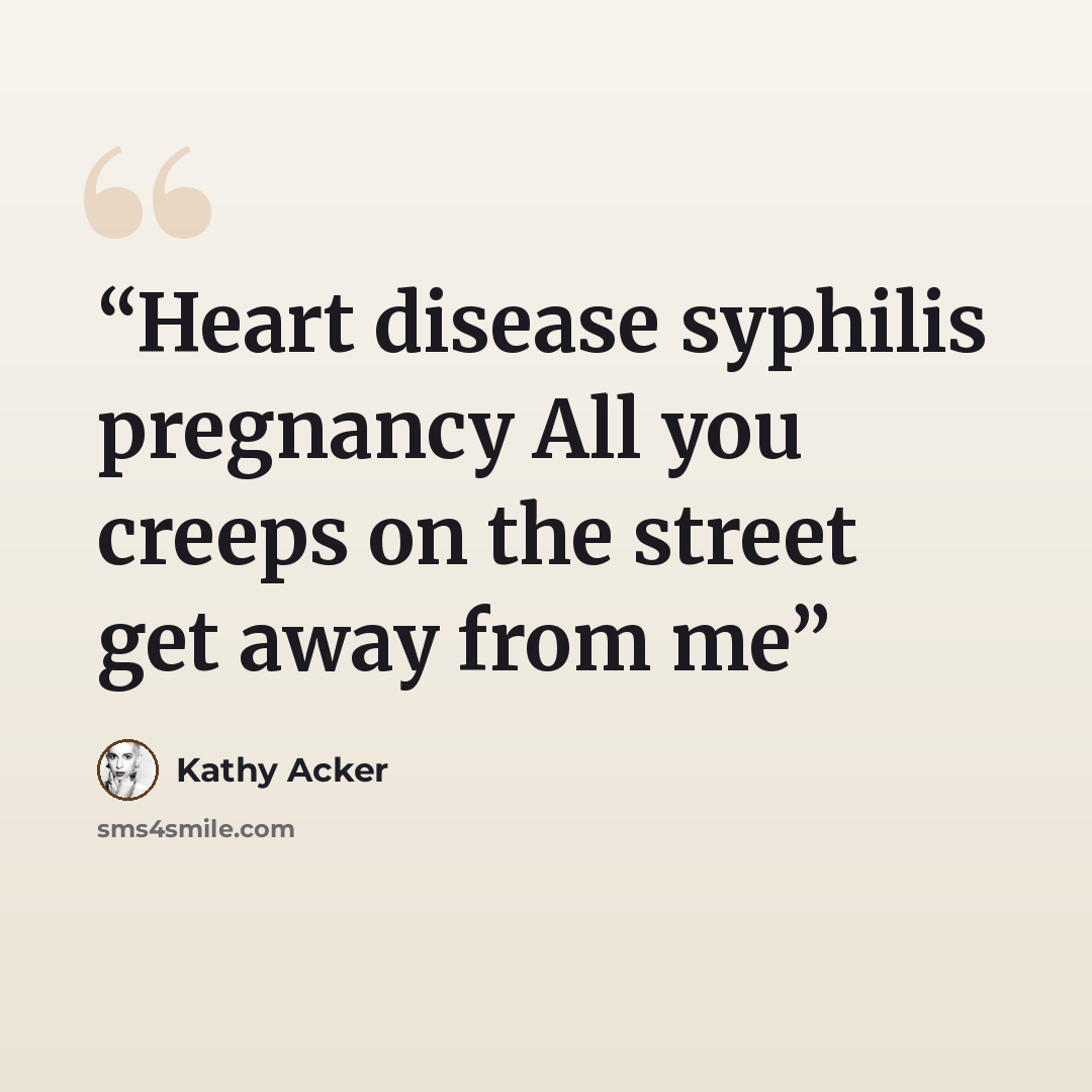 “Heart disease syphilis pregnancy All you creeps on the street get away from me” quote by Kathy Acker