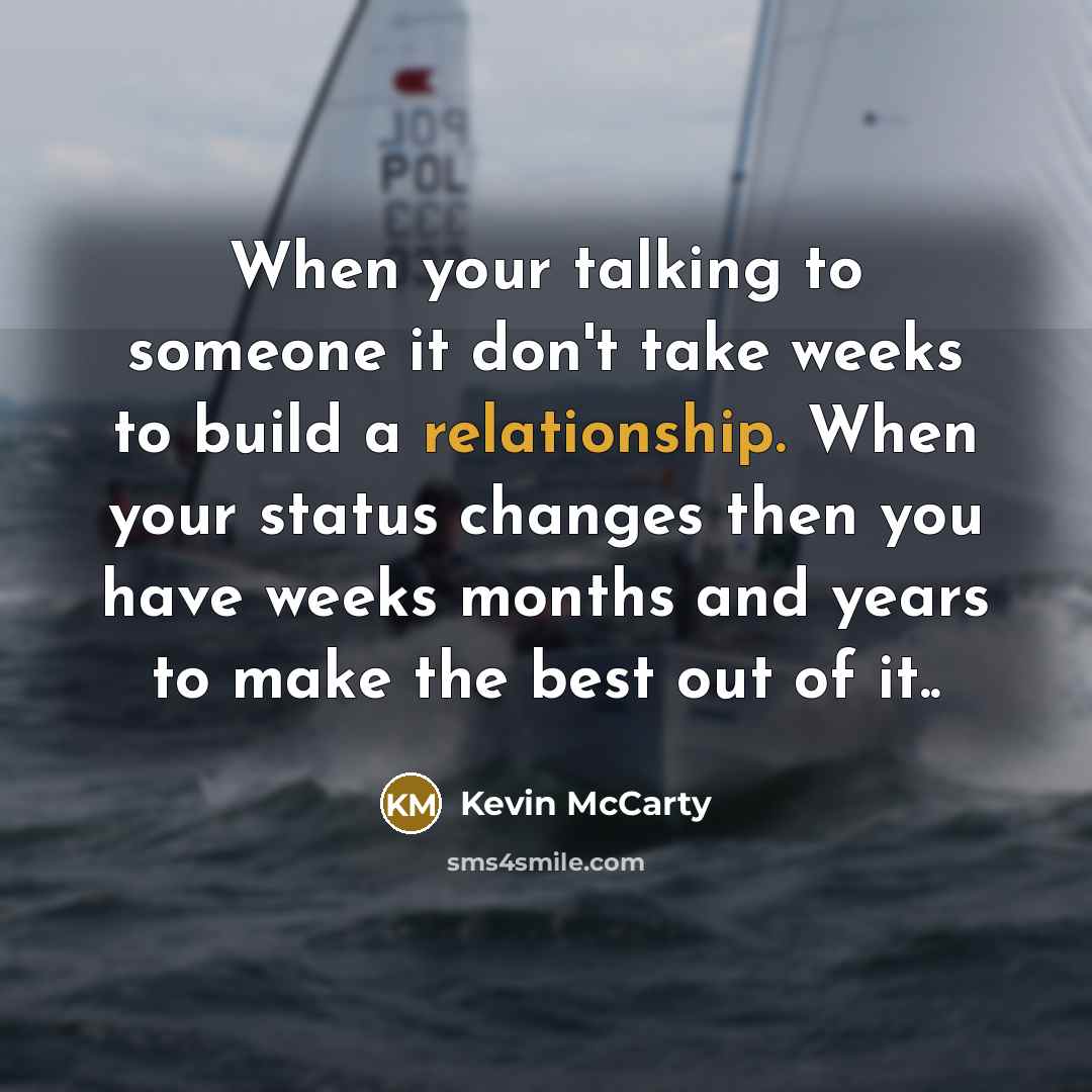 “When your talking to someone it don't take weeks to build a relationship. When your status changes then you have weeks months and years to make the best out of it..” quote by Kevin McCarty