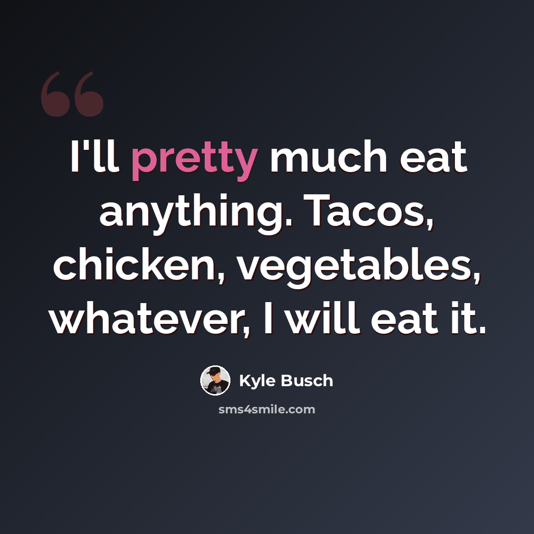 “I'll pretty much eat anything. Tacos, chicken, vegetables, whatever, I will eat it.” quote by Kyle Busch
