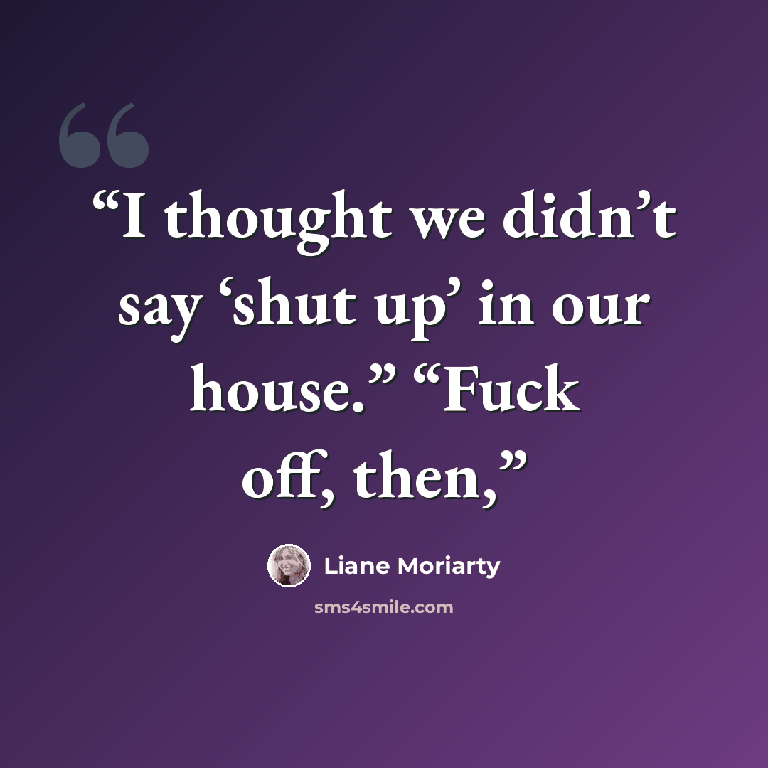 “I thought we didn’t say ‘shut up’ in our house.” “Fuck off, then,” quote by Liane Moriarty