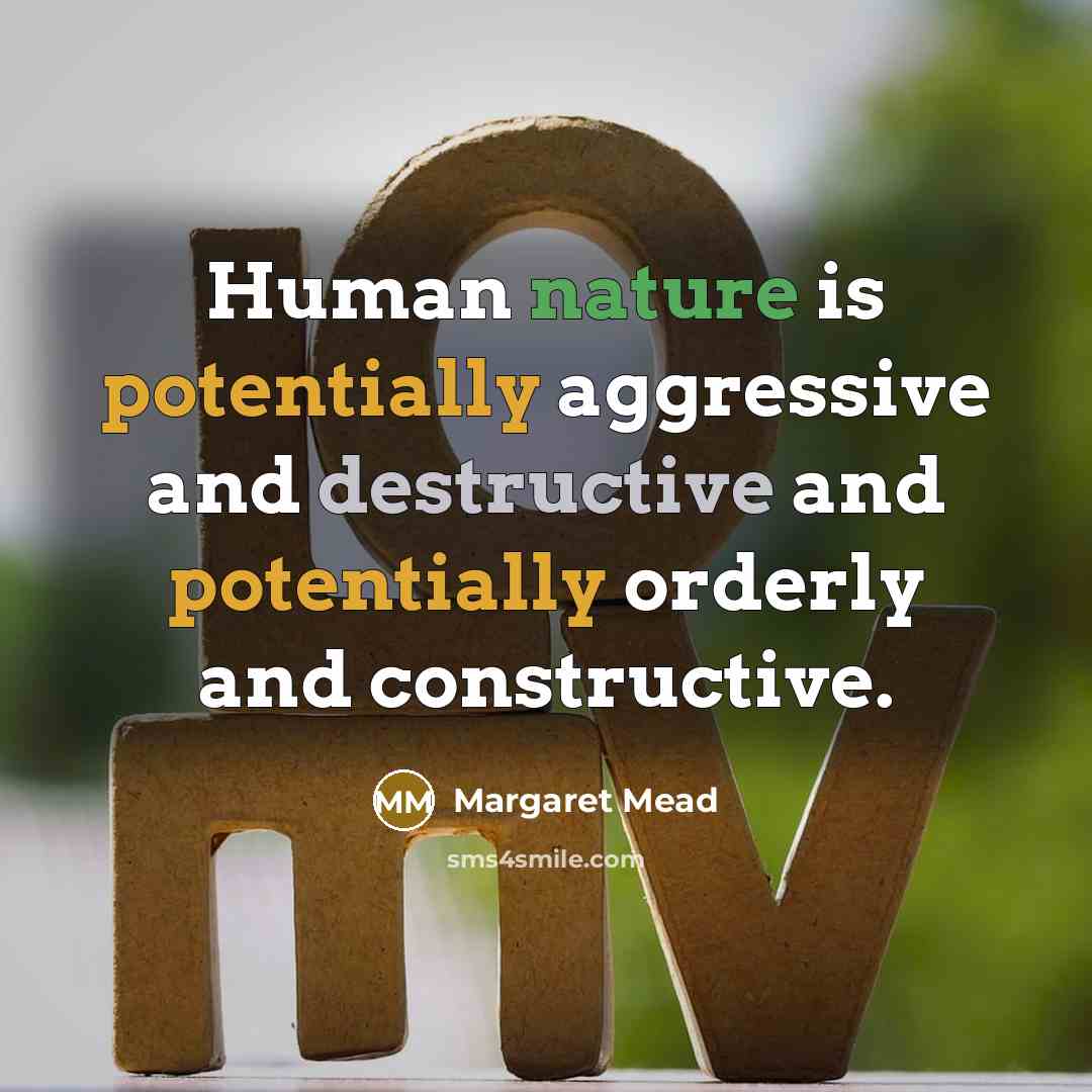 “Human nature is potentially aggressive and destructive and potentially orderly and constructive.” quote by Margaret Mead
