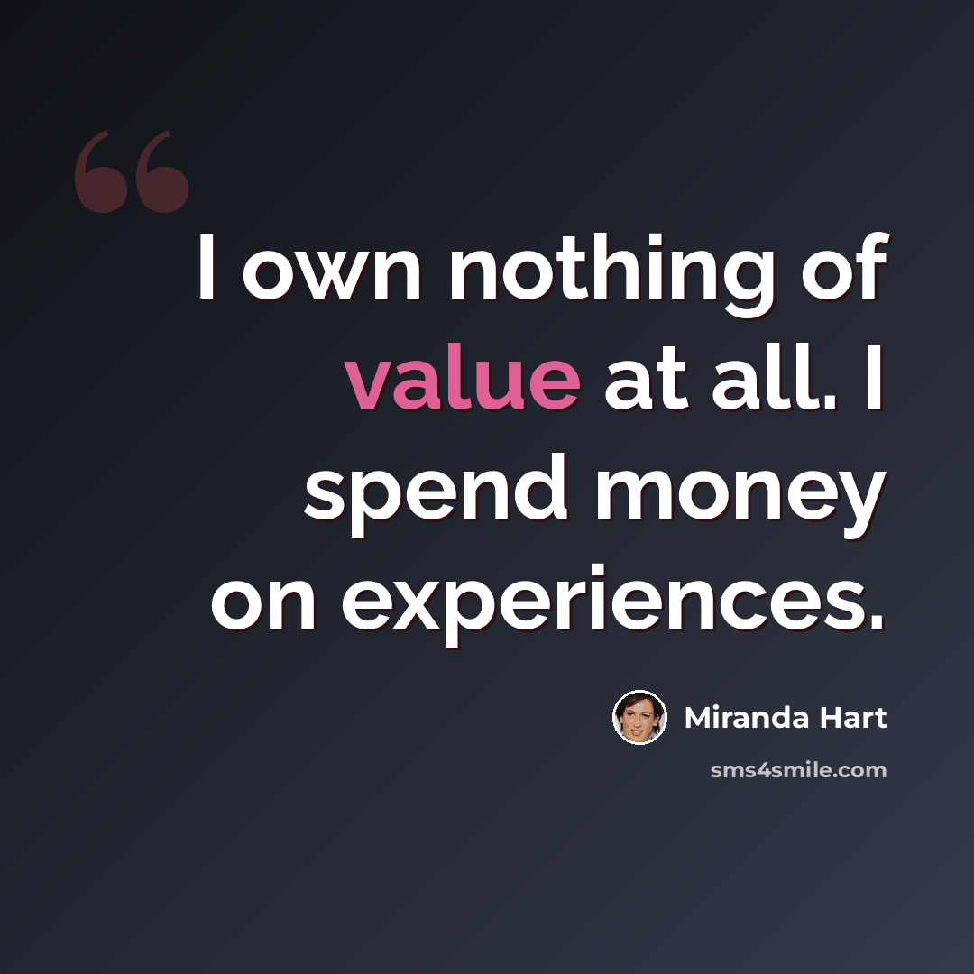 “I own nothing of value at all. I spend money on experiences.” quote by Miranda Hart