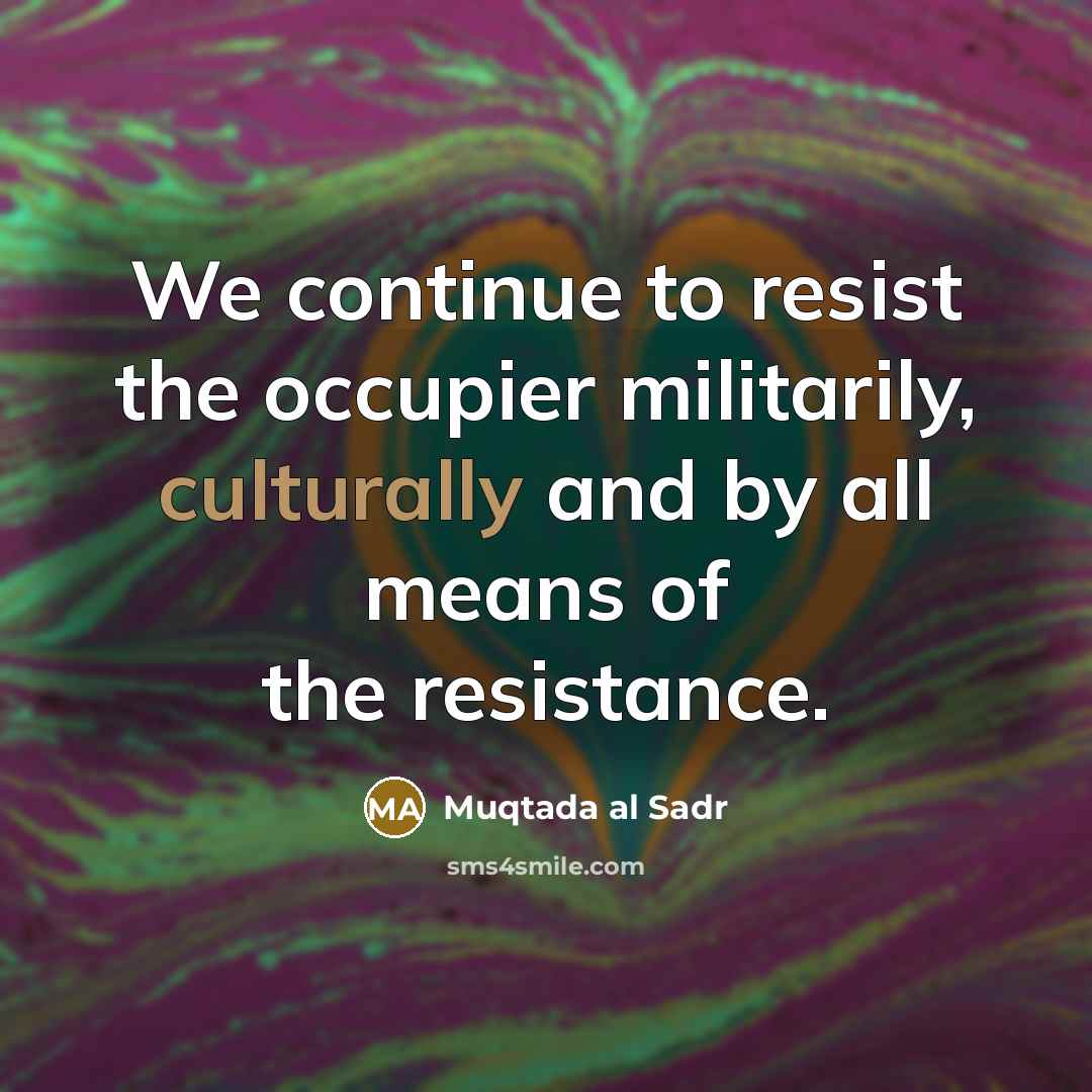 “We continue to resist the occupier militarily, culturally and by all means of the resistance.” quote by Muqtada al Sadr