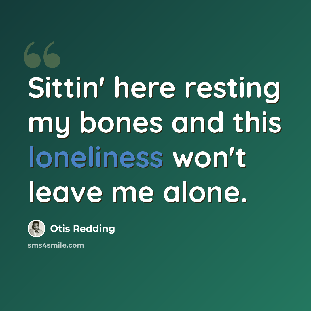 “Sittin' here resting my bones and this loneliness won't leave me alone.” quote by Otis Redding