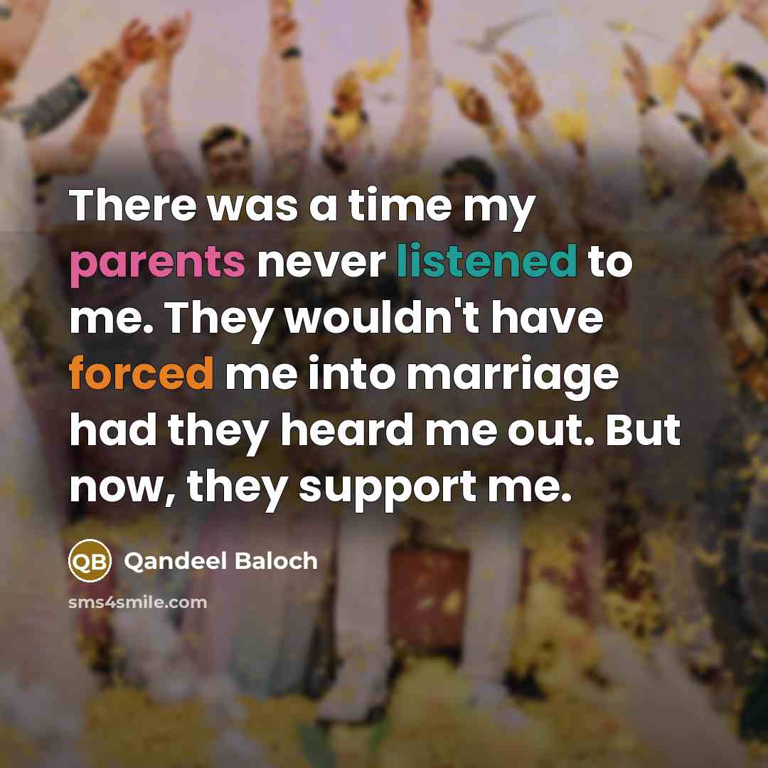 “There was a time my parents never listened to me. They wouldn't have forced me into marriage had they heard me out. But now, they support me.” quote by Qandeel Baloch