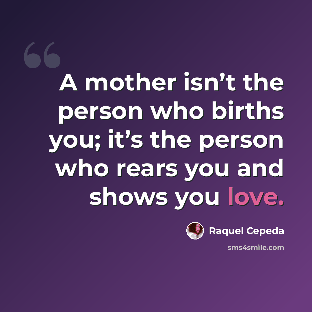 “A mother isn’t the person who births you; it’s the person who rears you and shows you love.” quote by Raquel Cepeda