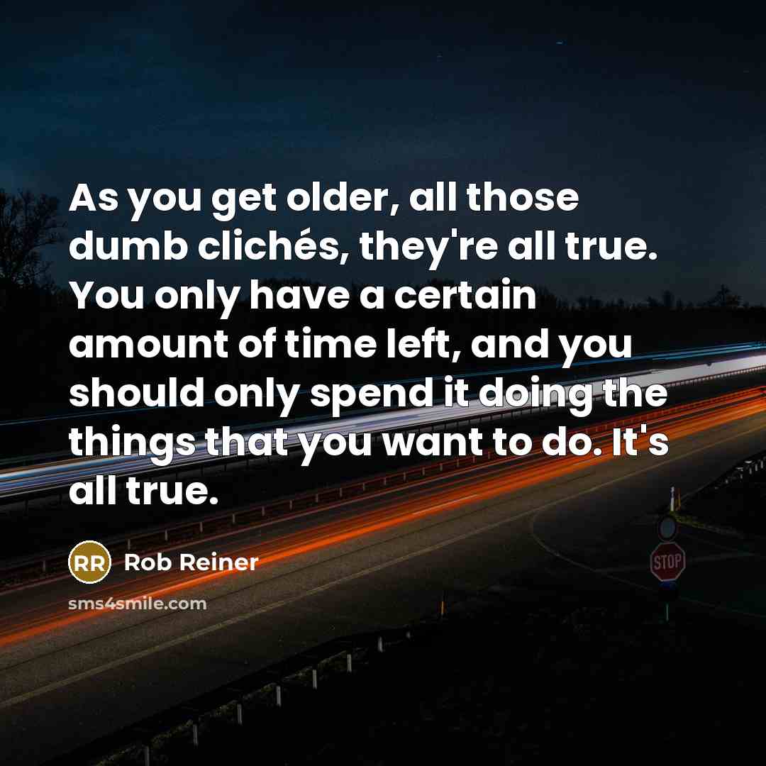 “As you get older, all those dumb clichés, they're all true. You only have a certain amount of time left, and you should only spend it doing the things that you want to do. It's all true.” quote by Rob Reiner