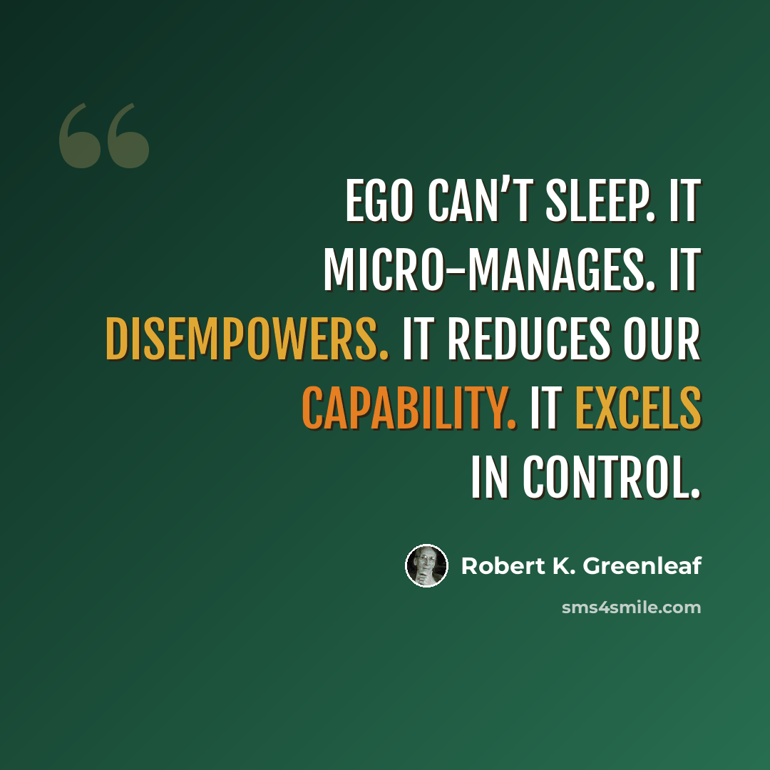“Ego can’t sleep. It micro-manages. It disempowers. It reduces our capability. It excels in control.” quote by Robert K. Greenleaf
