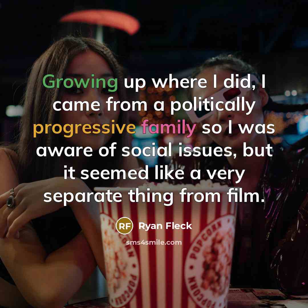“Growing up where I did, I came from a politically progressive family so I was aware of social issues, but it seemed like a very separate thing from film.” quote by Ryan Fleck