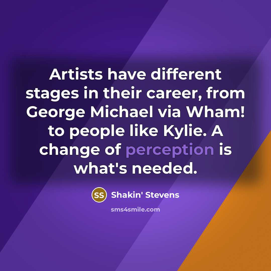 “Artists have different stages in their career, from George Michael via Wham! to people like Kylie. A change of perception is what's needed.” quote by Shakin' Stevens