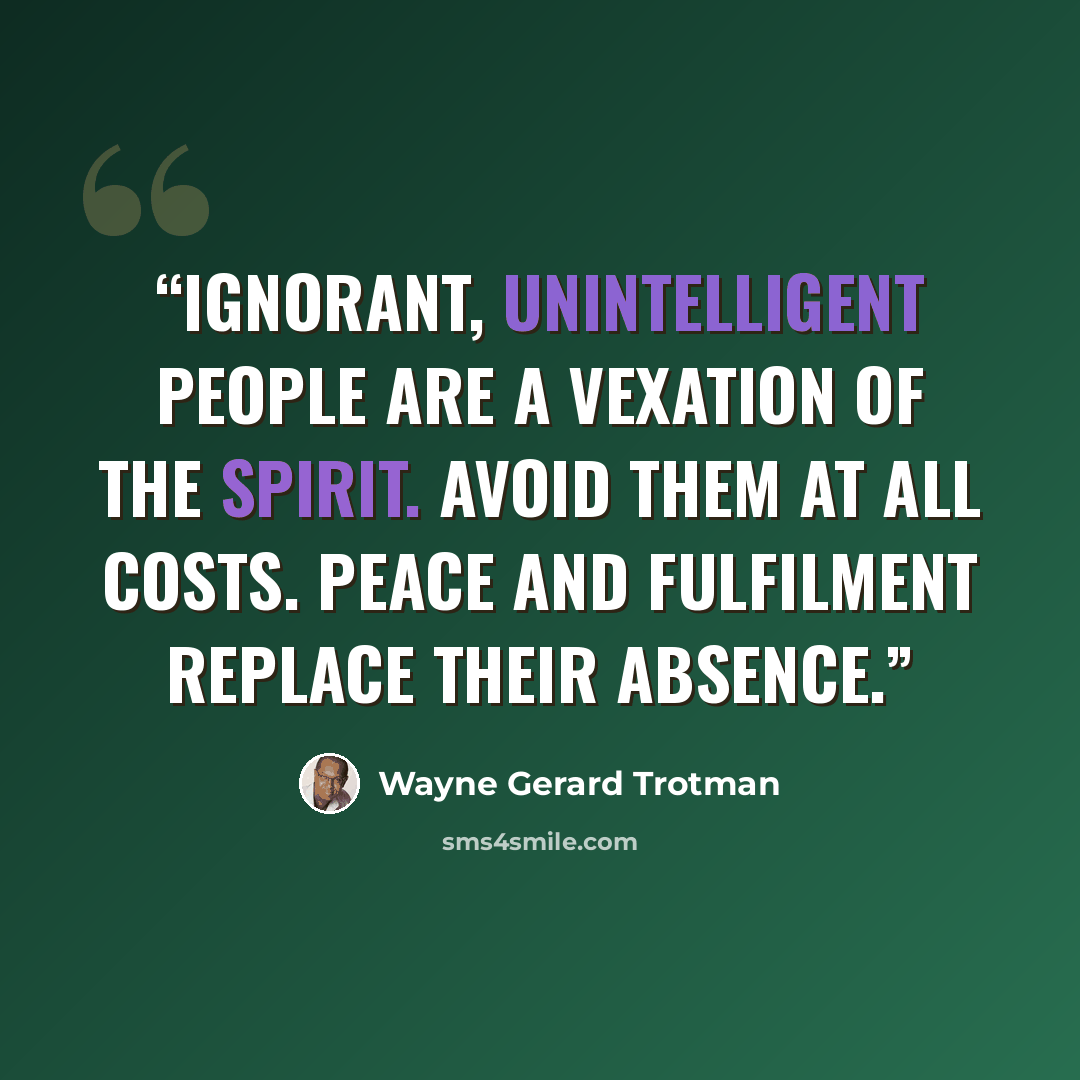 “Ignorant, unintelligent people are a vexation of the spirit. Avoid them at all costs. Peace and fulfilment replace their absence.” quote by Wayne Gerard Trotman