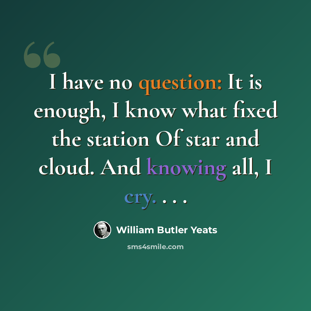 “I have no question: It is enough, I know what fixed the station Of star and cloud. And knowing all, I cry. . . .” quote by William Butler Yeats