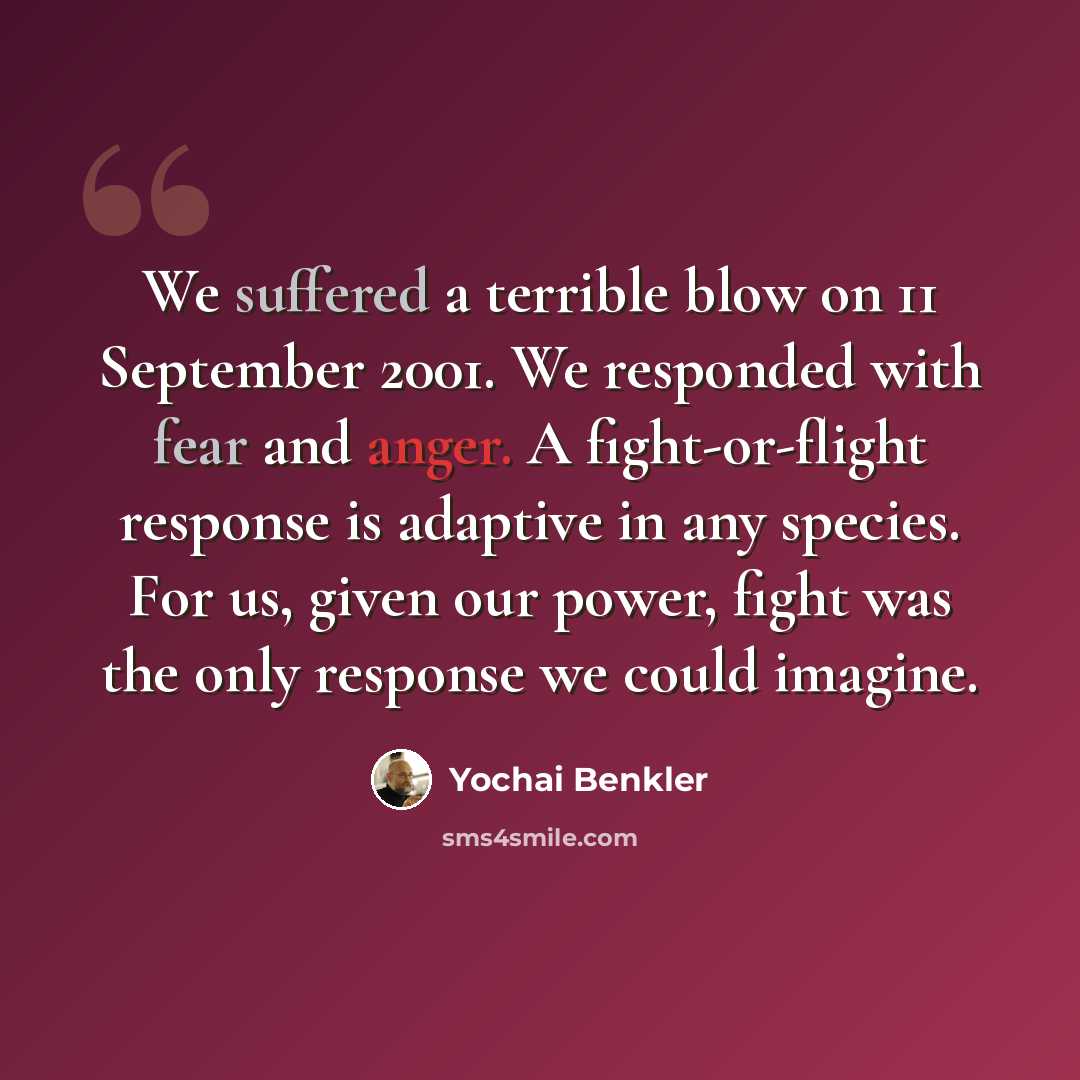 “We suffered a terrible blow on 11 September 2001. We responded with fear and anger. A fight-or-flight response is adaptive in any species. For us, given our power, fight was the only response we could imagine.” quote by Yochai Benkler