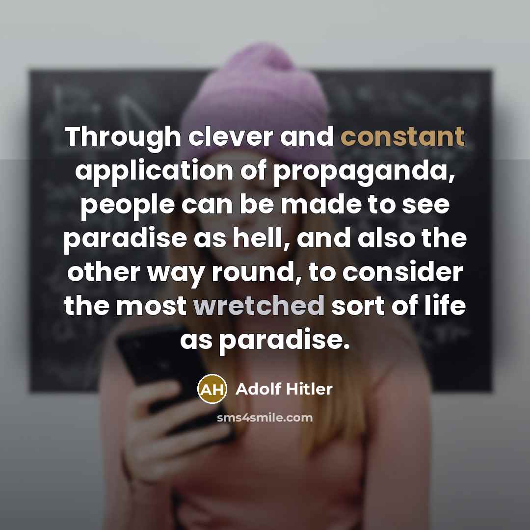 “Through clever and constant application of propaganda, people can be made to see paradise as hell, and also the other way round, to consider the most wretched sort of life as paradise.” quote by Adolf Hitler