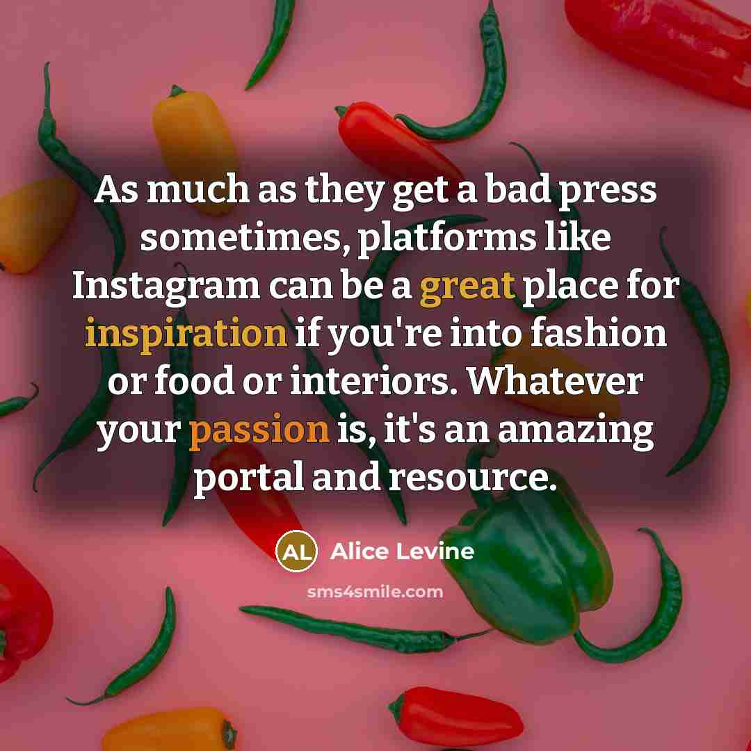“As much as they get a bad press sometimes, platforms like Instagram can be a great place for inspiration if you're into fashion or food or interiors. Whatever your passion is, it's an amazing portal and resource.” quote by Alice Levine