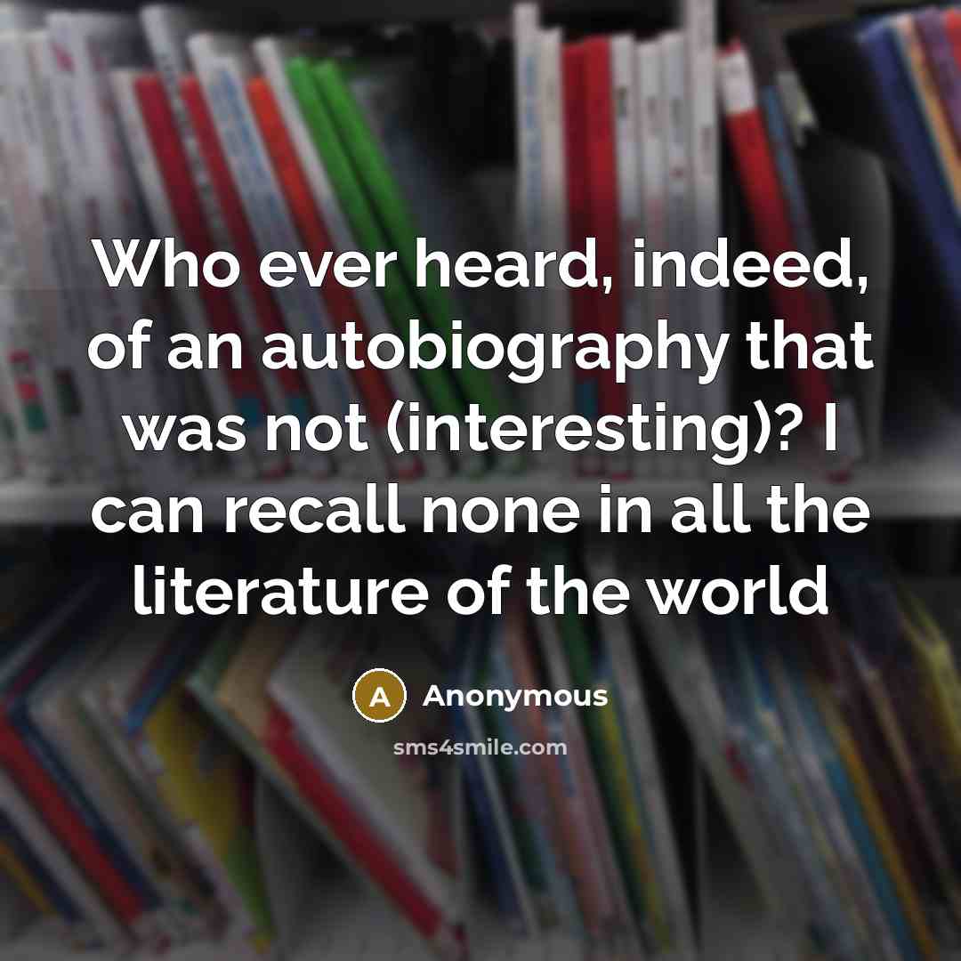 “Who ever heard, indeed, of an autobiography that was not (interesting)? I can recall none in all the literature of the world” quote by Anonymous