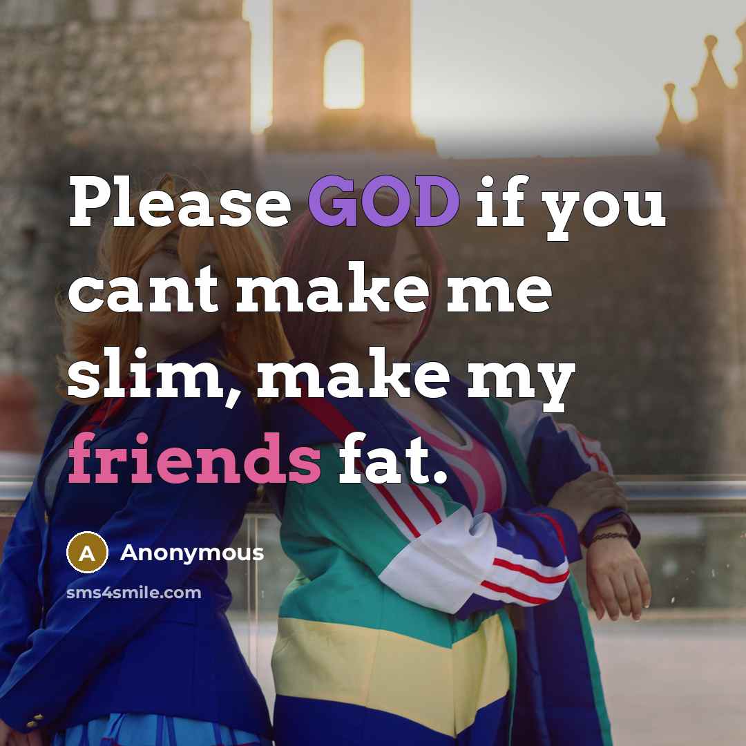“Please GOD if you cant make me slim, make my friends fat.” quote by Anonymous