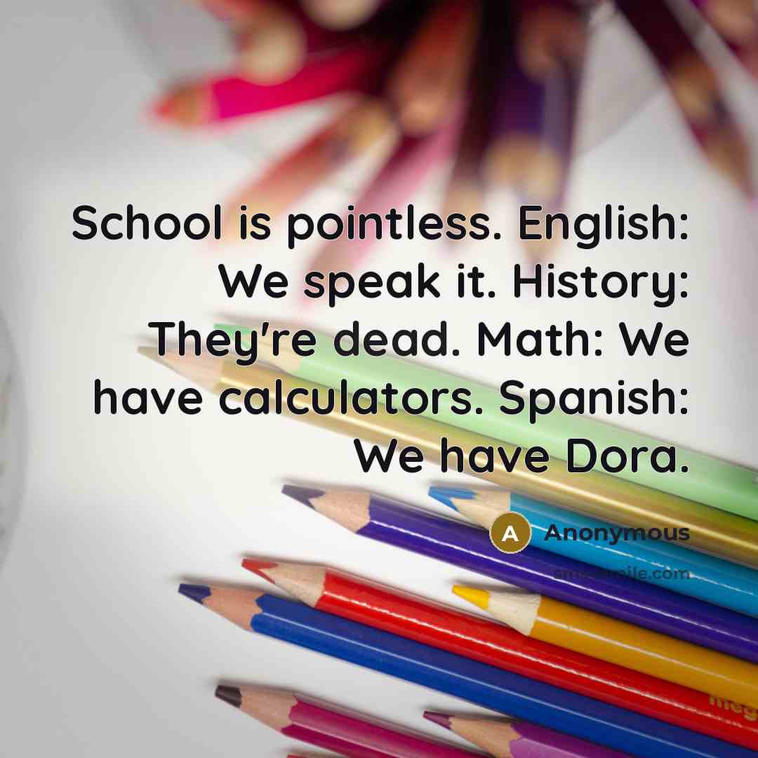 “School is pointless. English: We speak it. History: They're dead. Math: We have calculators. Spanish: We have Dora.” quote by Anonymous