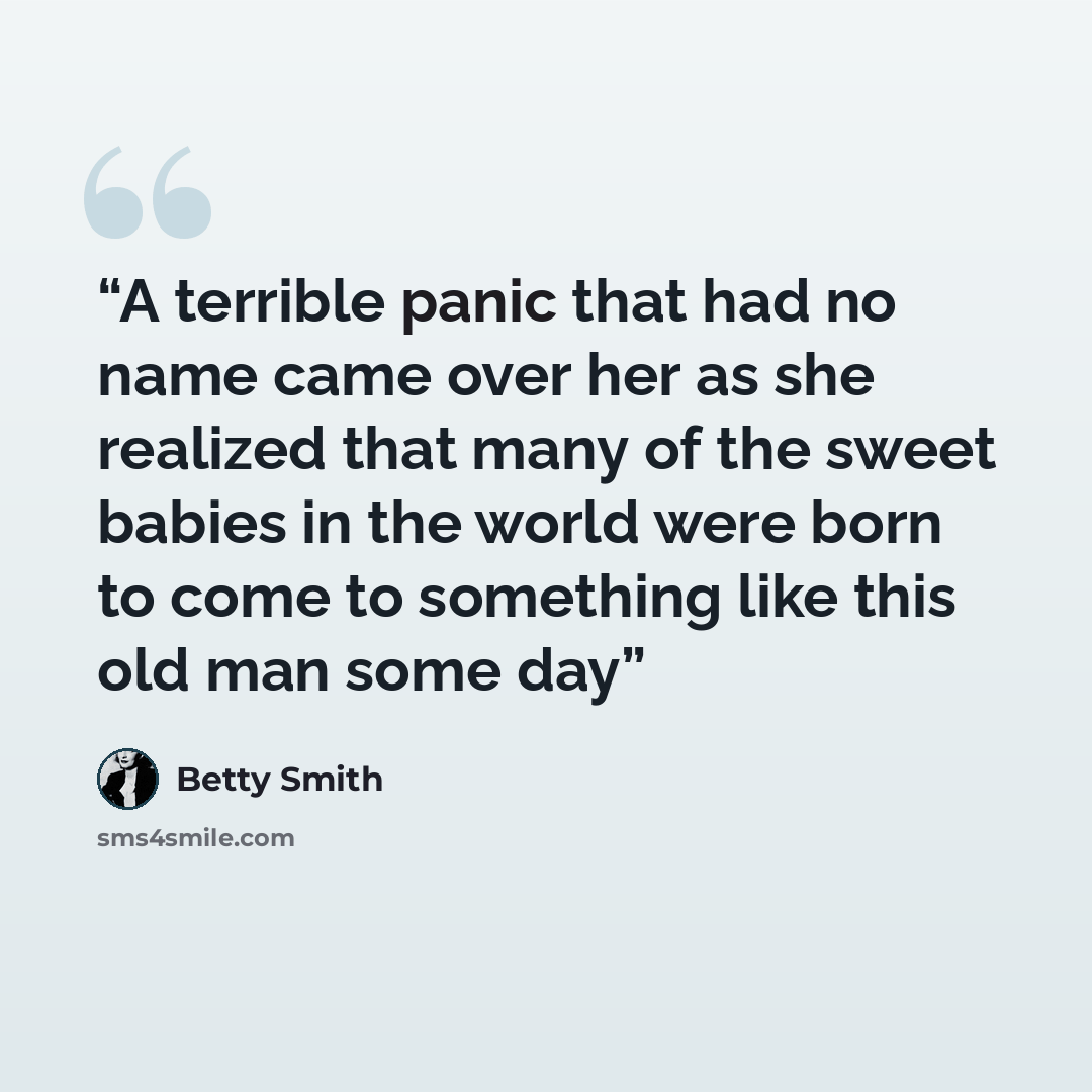 “A terrible panic that had no name came over her as she realized that many of the sweet babies in the world were born to come to something like this old man some day” quote by Betty Smith