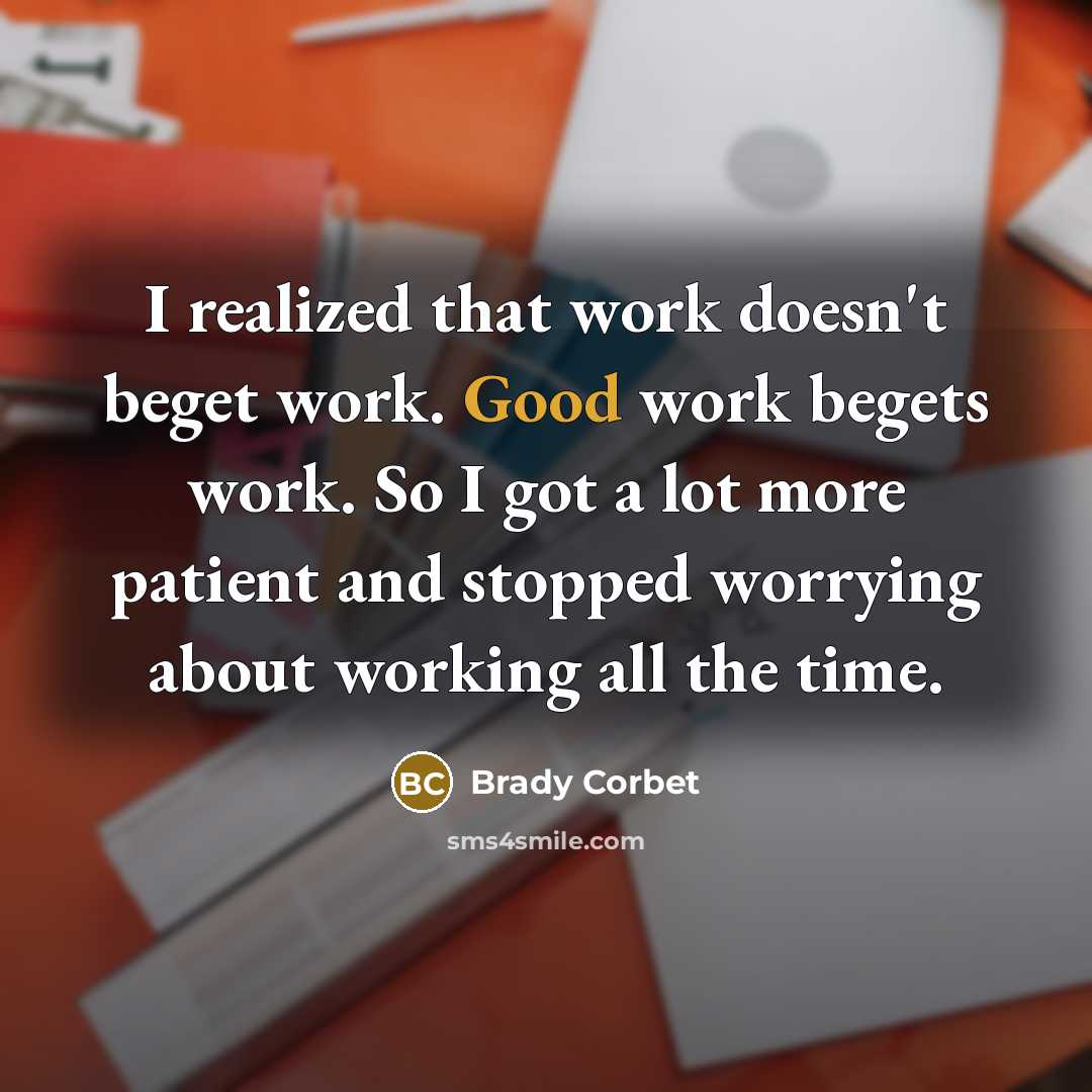 “I realized that work doesn't beget work. Good work begets work. So I got a lot more patient and stopped worrying about working all the time.” quote by Brady Corbet