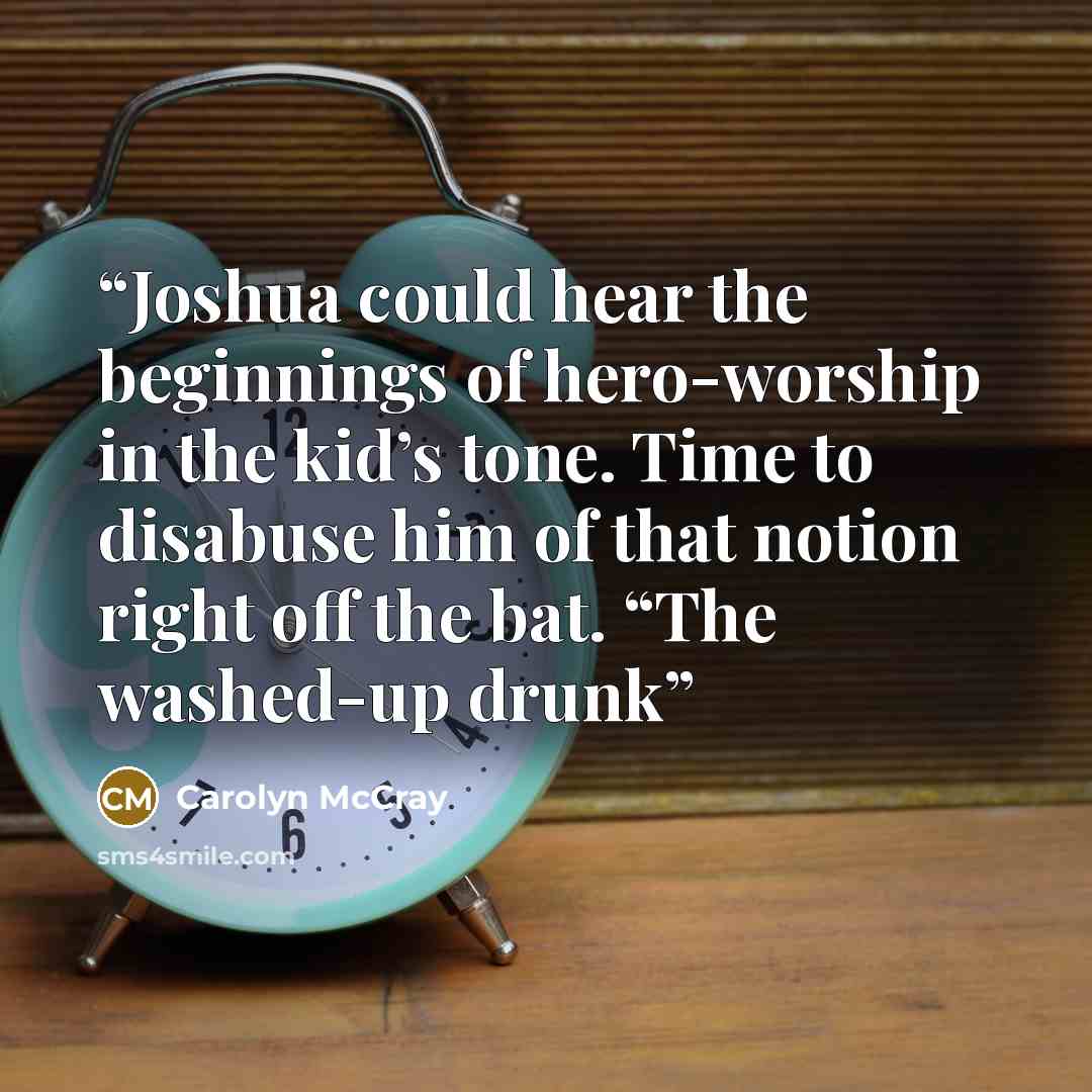 “Joshua could hear the beginnings of hero-worship in the kid’s tone. Time to disabuse him of that notion right off the bat. “The washed-up drunk” quote by Carolyn McCray