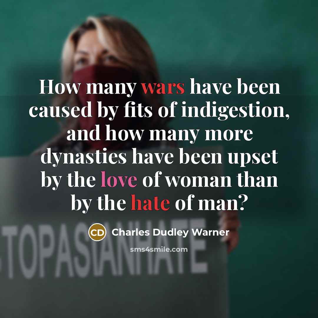 “How many wars have been caused by fits of indigestion, and how many more dynasties have been upset by the love of woman than by the hate of man?” quote by Charles Dudley Warner