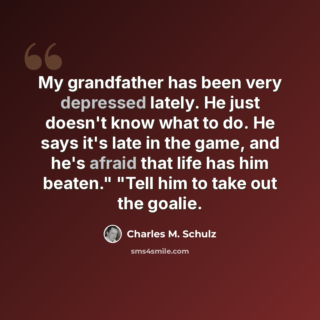 “My grandfather has been very depressed lately. He just doesn't know what to do. He says it's late in the game, and he's afraid that life has him beaten." "Tell him to take out the goalie.” quote by Charles M. Schulz