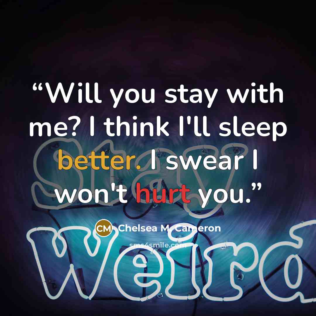 “Will you stay with me? I think I'll sleep better. I swear I won't hurt you.” quote by Chelsea M. Cameron