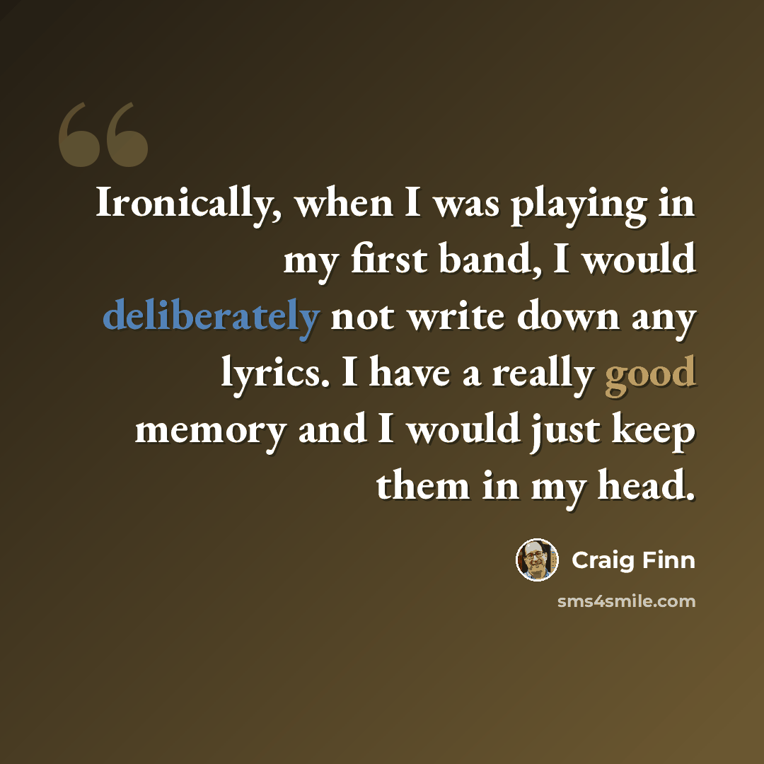 “Ironically, when I was playing in my first band, I would deliberately not write down any lyrics. I have a really good memory and I would just keep them in my head.” quote by Craig Finn