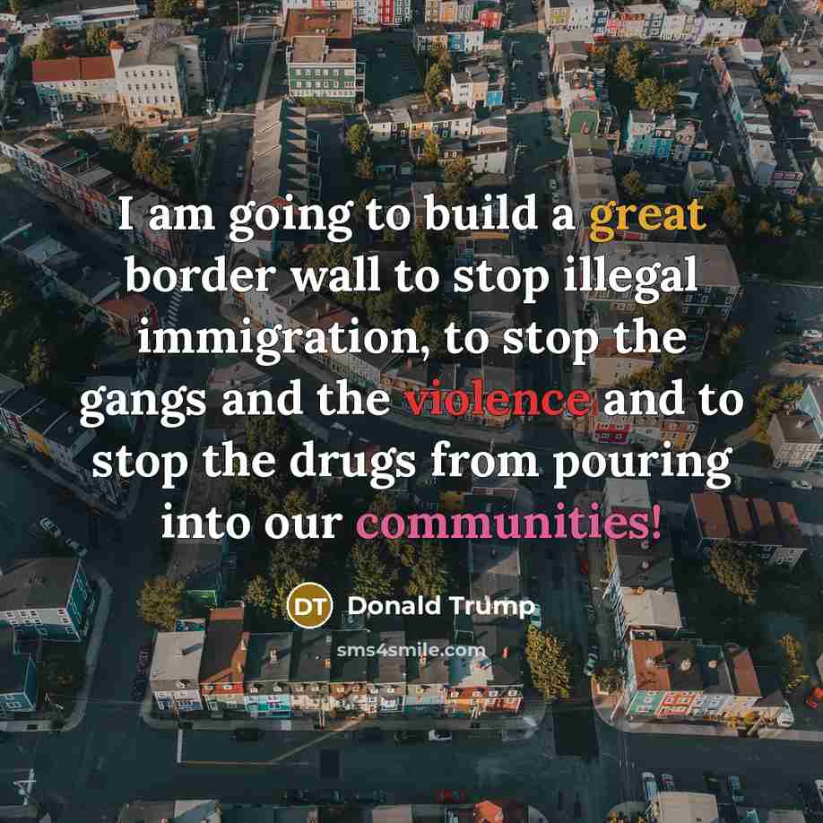 “I am going to build a great border wall to stop illegal immigration, to stop the gangs and the violence and to stop the drugs from pouring into our communities!” quote by Donald Trump
