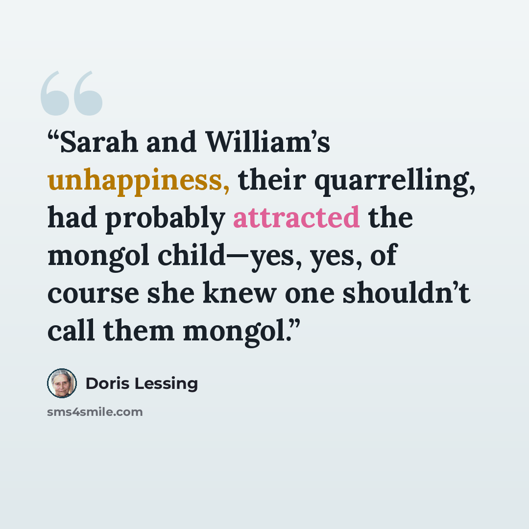 “Sarah and William’s unhappiness, their quarrelling, had probably attracted the mongol child—yes, yes, of course she knew one shouldn’t call them mongol.” quote by Doris Lessing