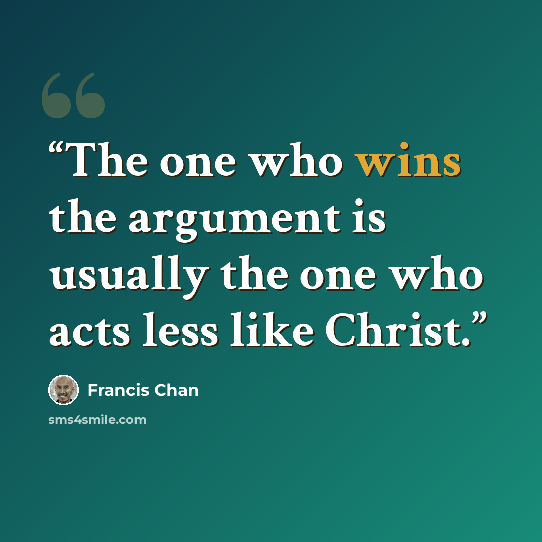 “The one who wins the argument is usually the one who acts less like Christ.” quote by Francis Chan