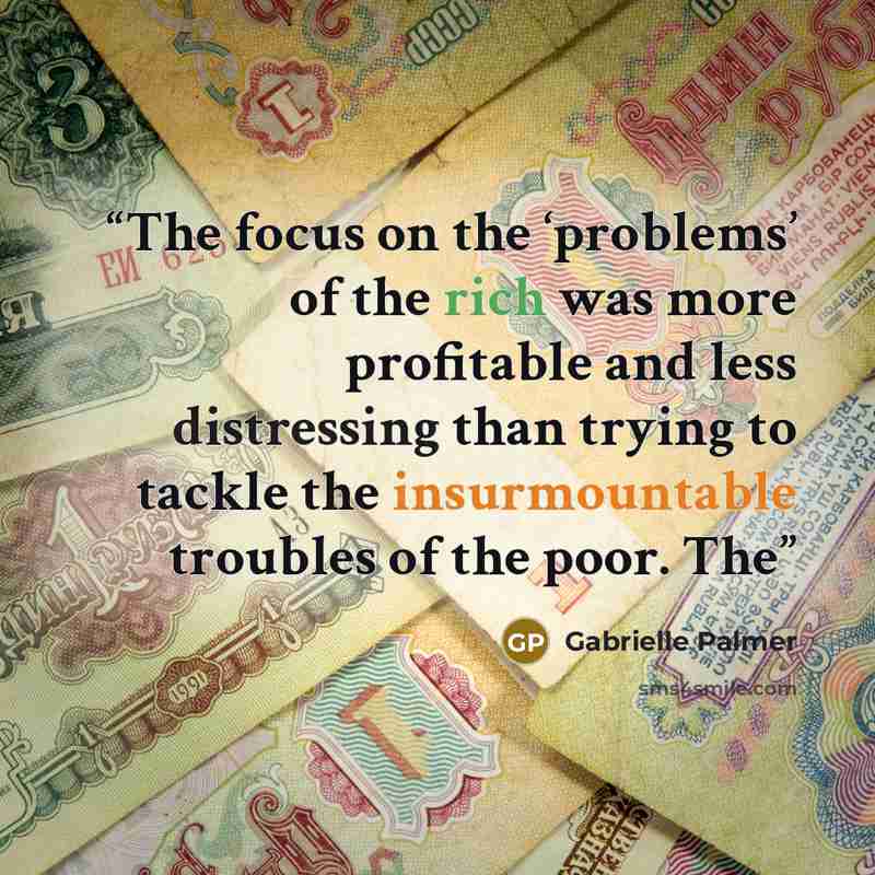 “The focus on the ‘problems’ of the rich was more profitable and less distressing than trying to tackle the insurmountable troubles of the poor. The” quote by Gabrielle Palmer