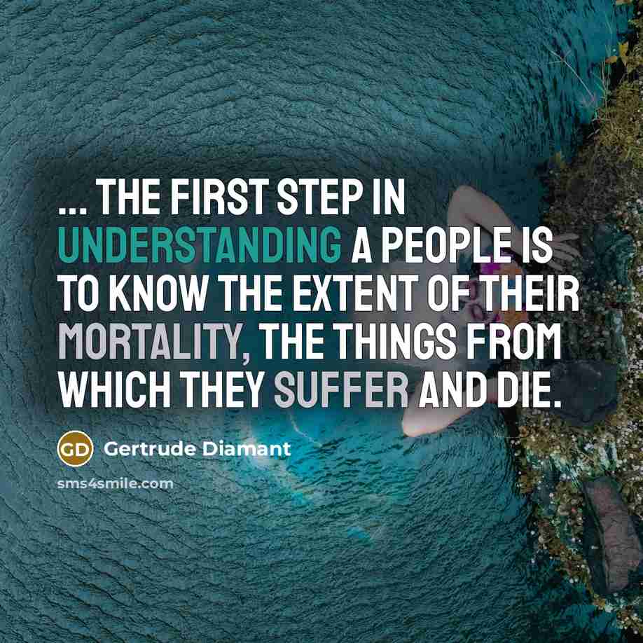 “... the first step in understanding a people is to know the extent of their mortality, the things from which they suffer and die.” quote by Gertrude Diamant