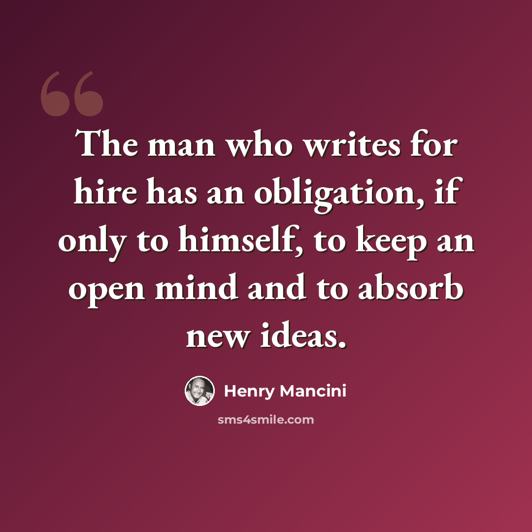 “The man who writes for hire has an obligation, if only to himself, to keep an open mind and to absorb new ideas.” quote by Henry Mancini