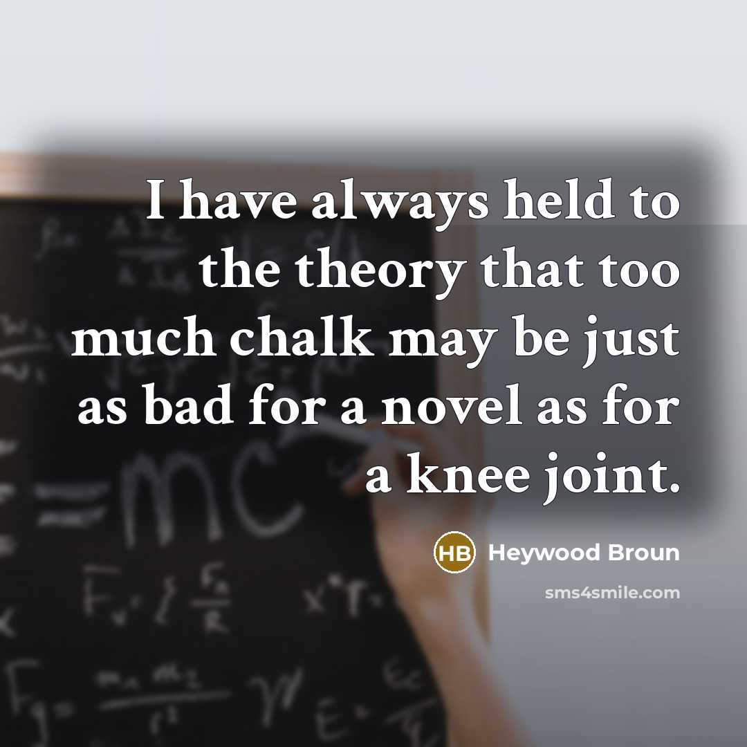 “I have always held to the theory that too much chalk may be just as bad for a novel as for a knee joint.” quote by Heywood Broun