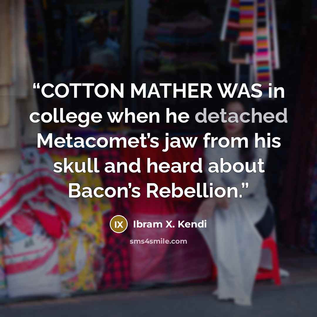“COTTON MATHER WAS in college when he detached Metacomet’s jaw from his skull and heard about Bacon’s Rebellion.” quote by Ibram X. Kendi