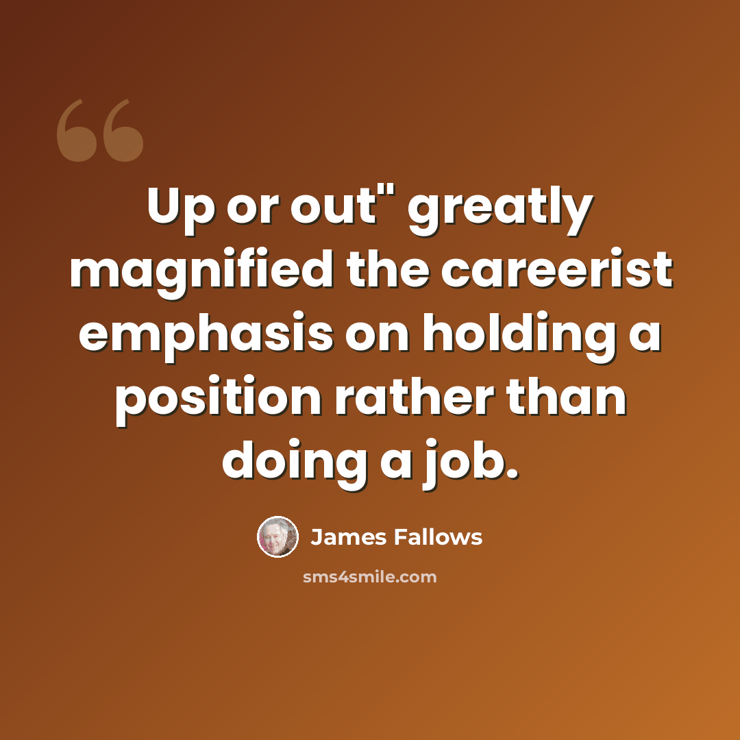 “Up or out" greatly magnified the careerist emphasis on holding a position rather than doing a job.” quote by James Fallows