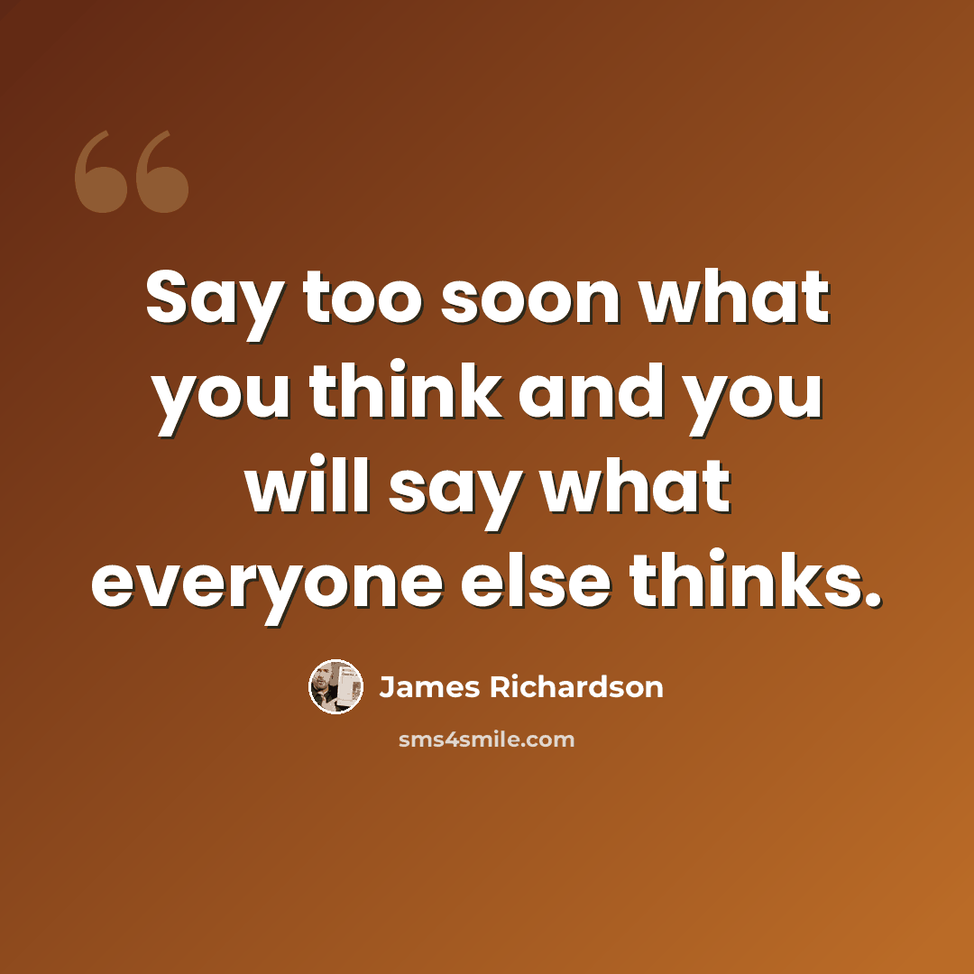 “Say too soon what you think and you will say what everyone else thinks.” quote by James Richardson