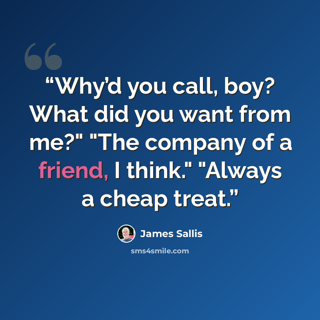 “Why’d you call, boy? What did you want from me?" "The company of a friend, I think." "Always a cheap treat.” quote by James Sallis