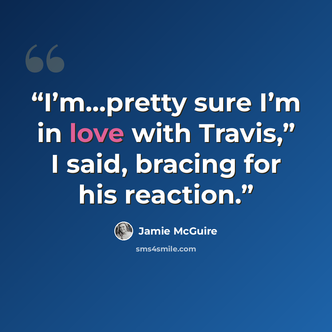 “I’m…pretty sure I’m in love with Travis,” I said, bracing for his reaction.” quote by Jamie McGuire