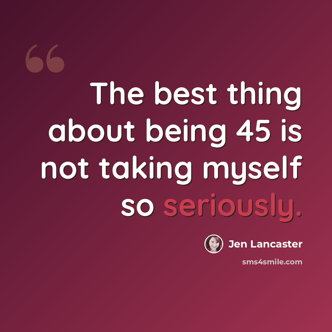 “The best thing about being 45 is not taking myself so seriously.” quote by Jen Lancaster