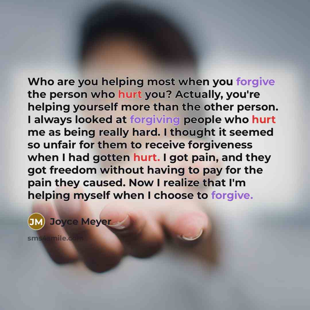 “Who are you helping most when you forgive the person who hurt you? Actually, you're helping yourself more than the other person. I always looked at forgiving people who hurt me as being really hard. I thought it seemed so unfair for them to receive forgiveness when I had gotten hurt. I got pain…” quote by Joyce Meyer