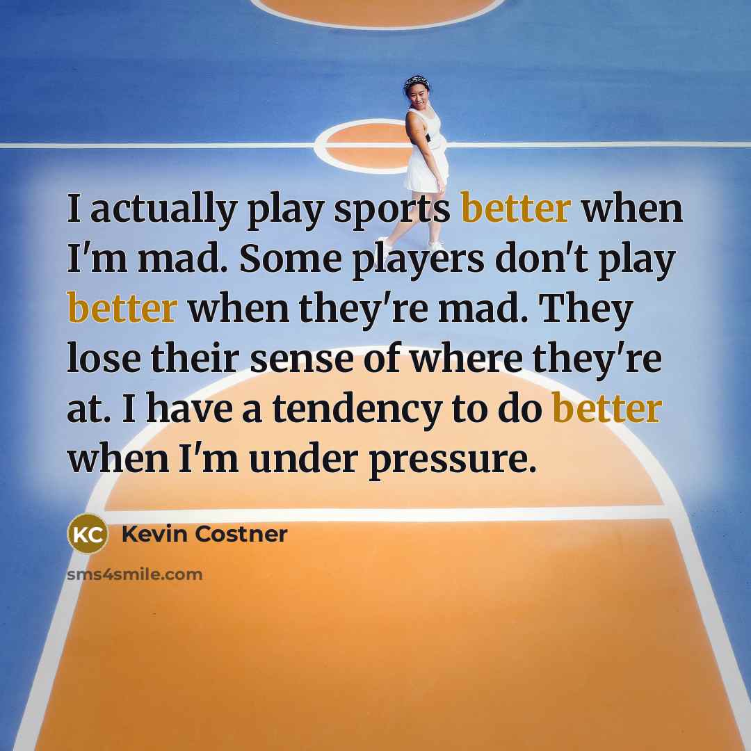 “I actually play sports better when I'm mad. Some players don't play better when they're mad. They lose their sense of where they're at. I have a tendency to do better when I'm under pressure.” quote by Kevin Costner
