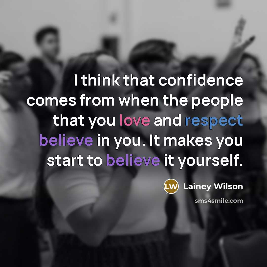 “I think that confidence comes from when the people that you love and respect believe in you. It makes you start to believe it yourself.” quote by Lainey Wilson
