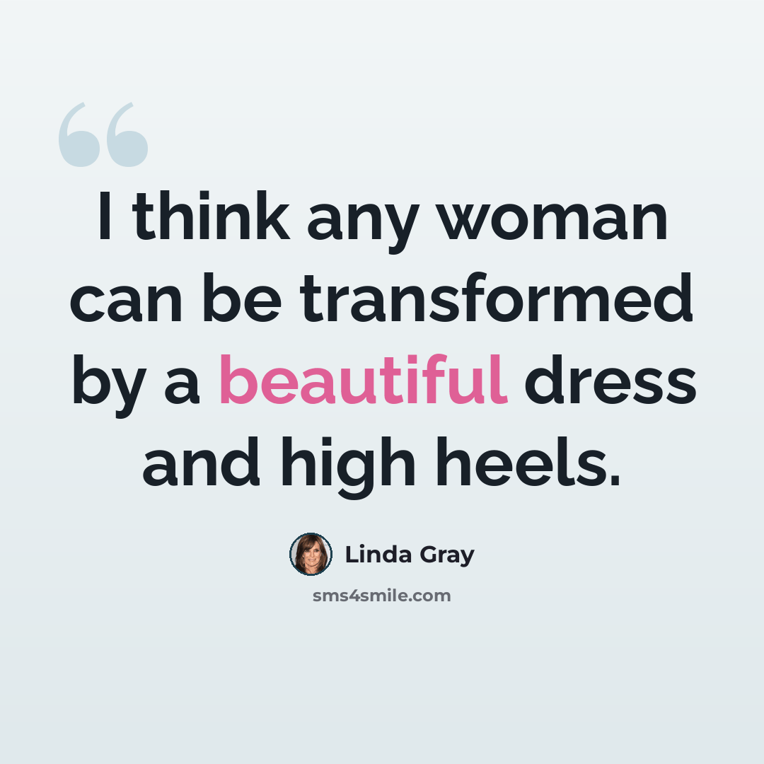 “I think any woman can be transformed by a beautiful dress and high heels.” quote by Linda Gray