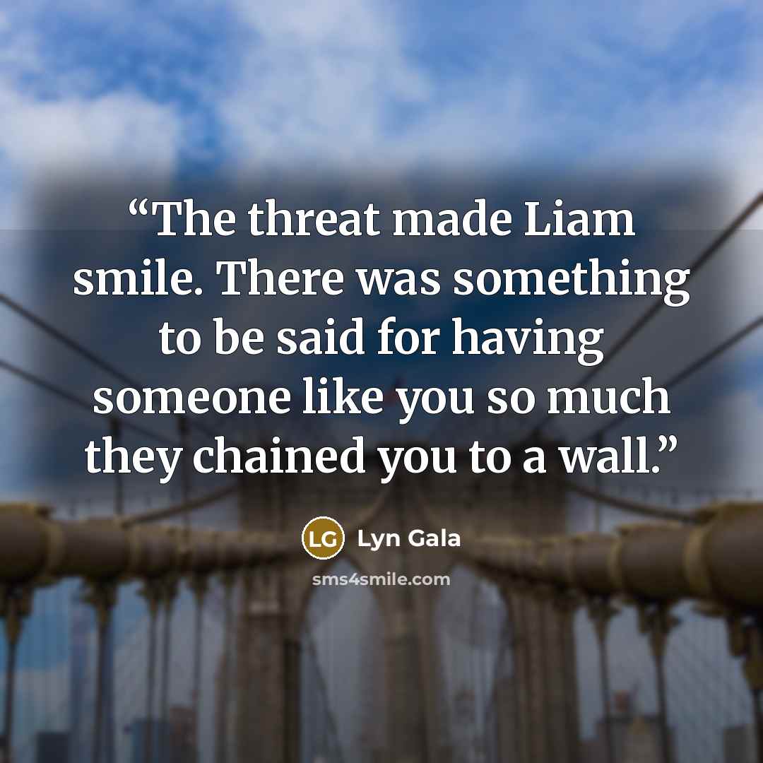 “The threat made Liam smile. There was something to be said for having someone like you so much they chained you to a wall.” quote by Lyn Gala