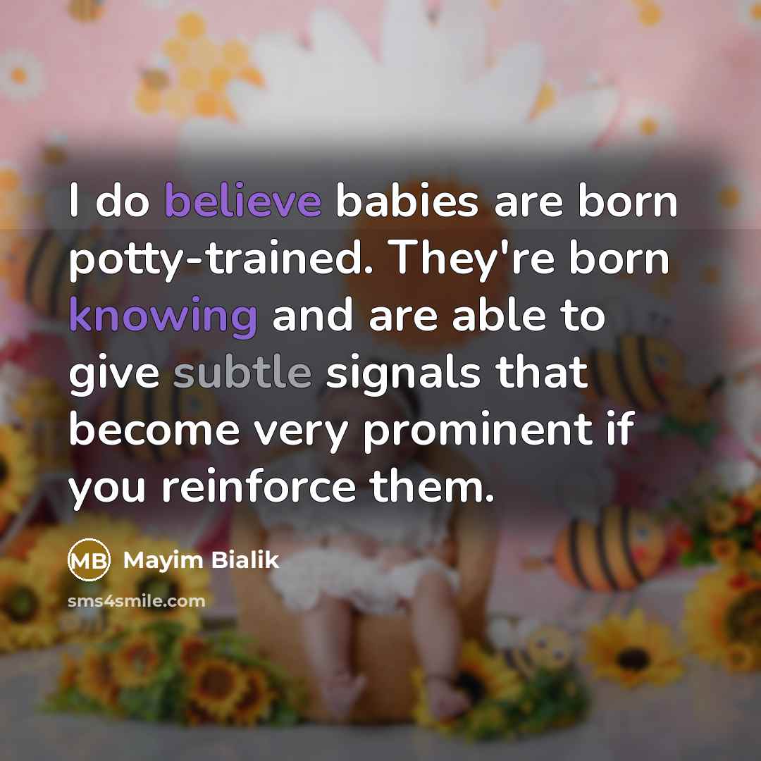 “I do believe babies are born potty-trained. They're born knowing and are able to give subtle signals that become very prominent if you reinforce them.” quote by Mayim Bialik